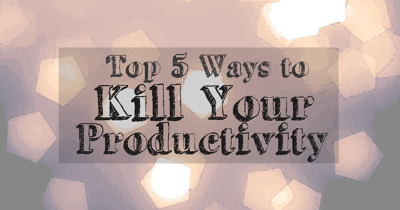 Top 5 Ways To Kill Your Productivity